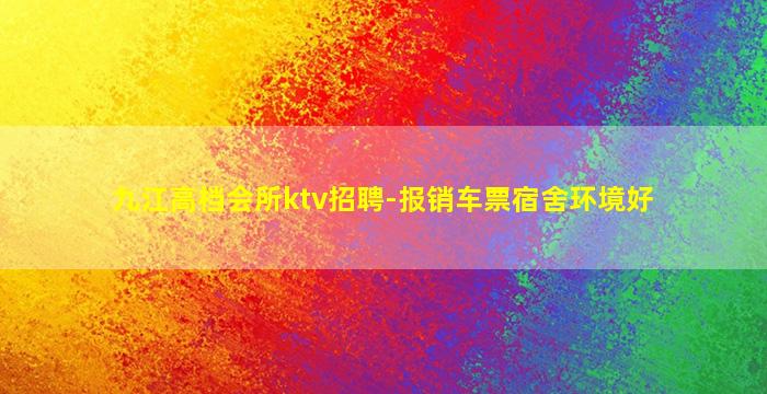 九江高档会所ktv招聘-报销车票宿舍环境好